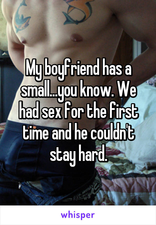 My boyfriend has a small...you know. We had sex for the first time and he couldn't stay hard.