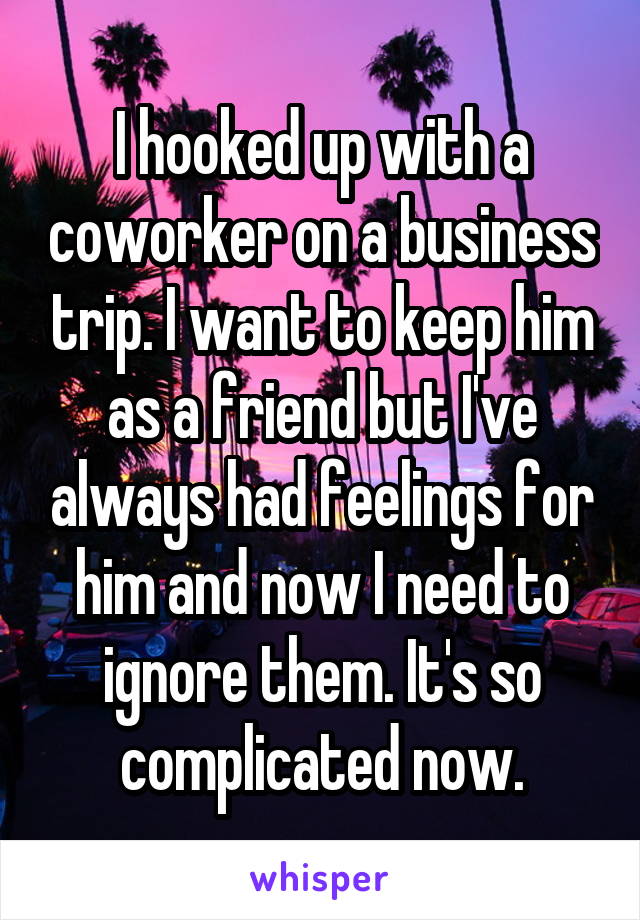 I hooked up with a coworker on a business trip. I want to keep him as a friend but I've always had feelings for him and now I need to ignore them. It's so complicated now.