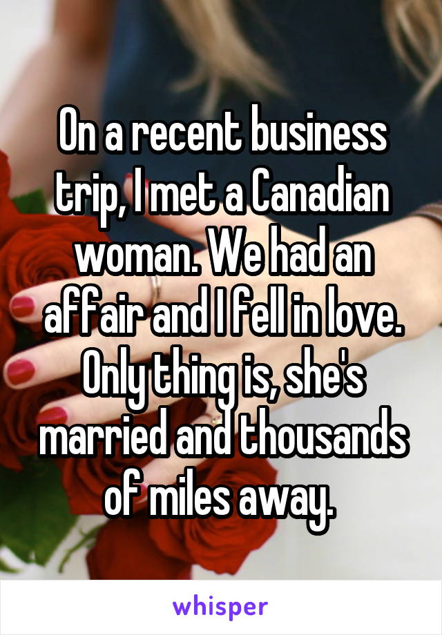 On a recent business trip, I met a Canadian woman. We had an affair and I fell in love. Only thing is, she's married and thousands of miles away. 