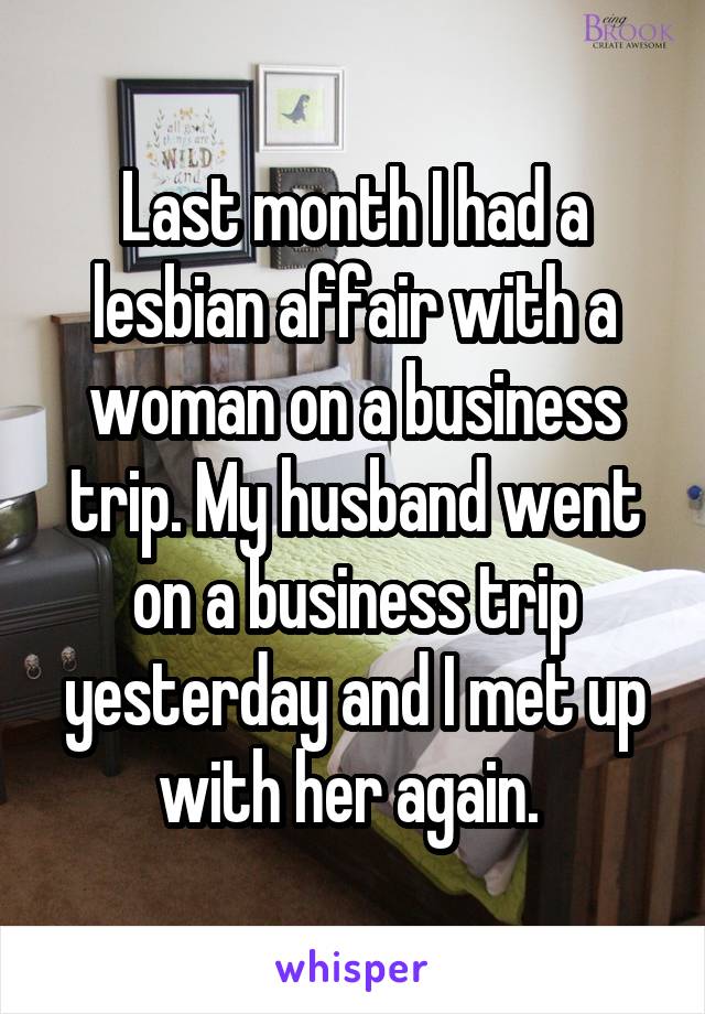 Last month I had a lesbian affair with a woman on a business trip. My husband went on a business trip yesterday and I met up with her again. 