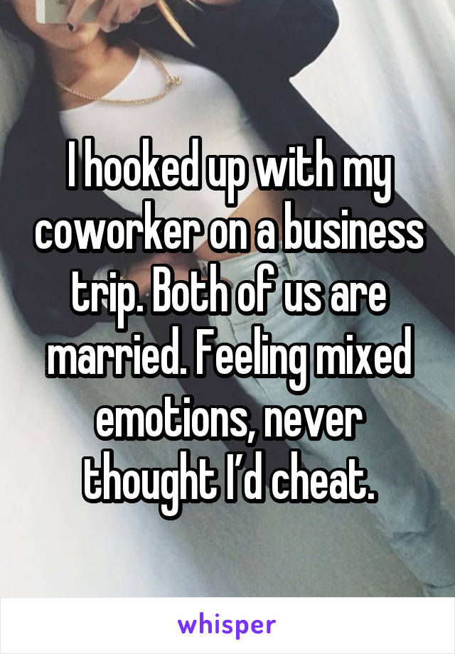 I hooked up with my coworker on a business trip. Both of us are married. Feeling mixed emotions, never thought I’d cheat.