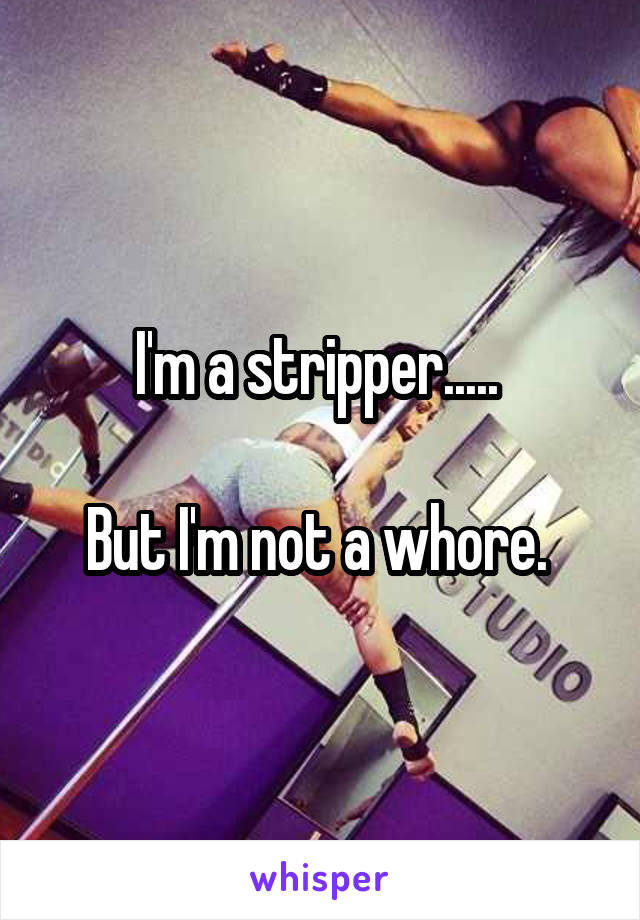 I'm a stripper..... 

But I'm not a whore. 