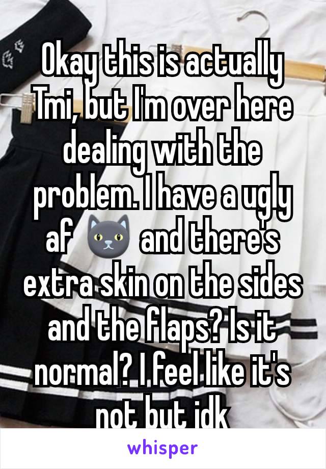 Okay this is actually Tmi, but I'm over here dealing with the problem. I have a ugly af 🐱 and there's extra skin on the sides and the flaps? Is it normal? I feel like it's not but idk