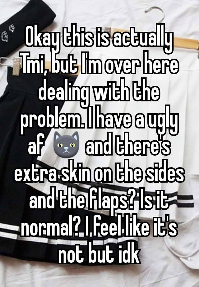 Okay this is actually Tmi, but I'm over here dealing with the problem. I have a ugly af 🐱 and there's extra skin on the sides and the flaps? Is it normal? I feel like it's not but idk