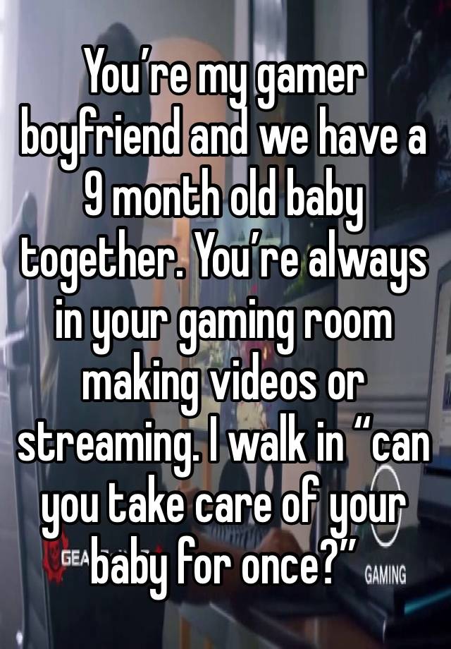 You’re my gamer boyfriend and we have a 9 month old baby together. You’re always in your gaming room making videos or streaming. I walk in “can you take care of your baby for once?”