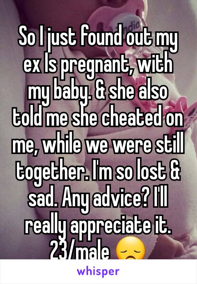 So I just found out my ex Is pregnant, with my baby. & she also told me she cheated on me, while we were still together. I'm so lost & sad. Any advice? I'll really appreciate it. 23/male 😞
