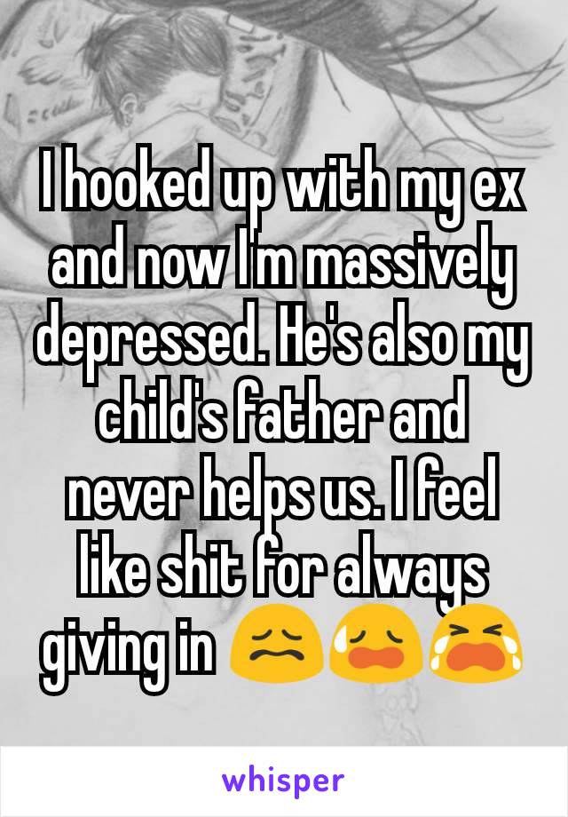 I hooked up with my ex and now I'm massively depressed. He's also my child's father and never helps us. I feel like shit for always giving in 😖😥😭