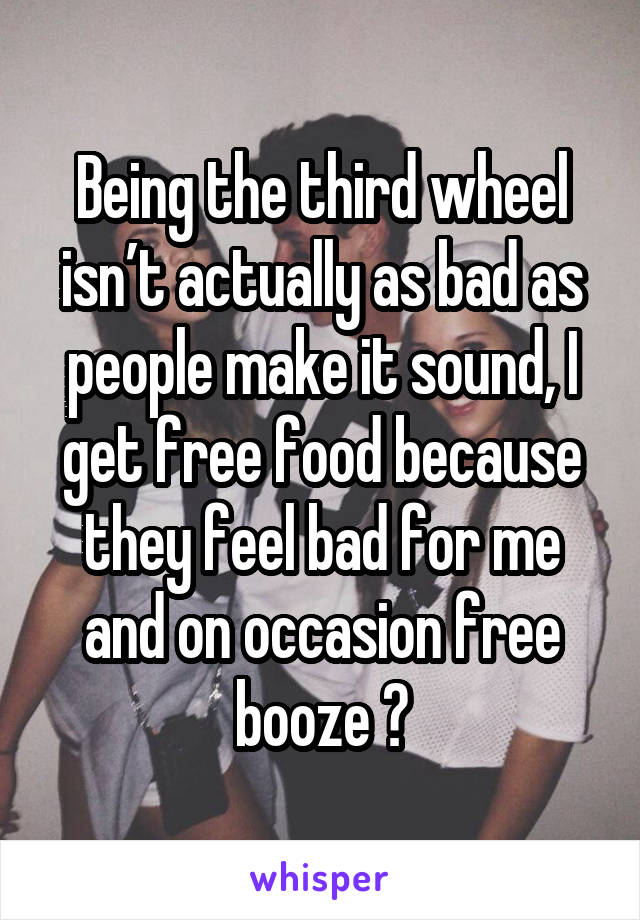 Being the third wheel isn’t actually as bad as people make it sound, I get free food because they feel bad for me and on occasion free booze 😂