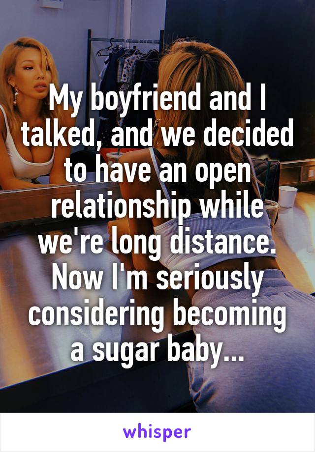 My boyfriend and I talked, and we decided to have an open relationship while we're long distance.
Now I'm seriously considering becoming a sugar baby...