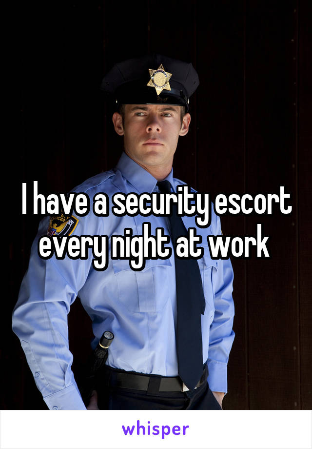 I have a security escort every night at work 