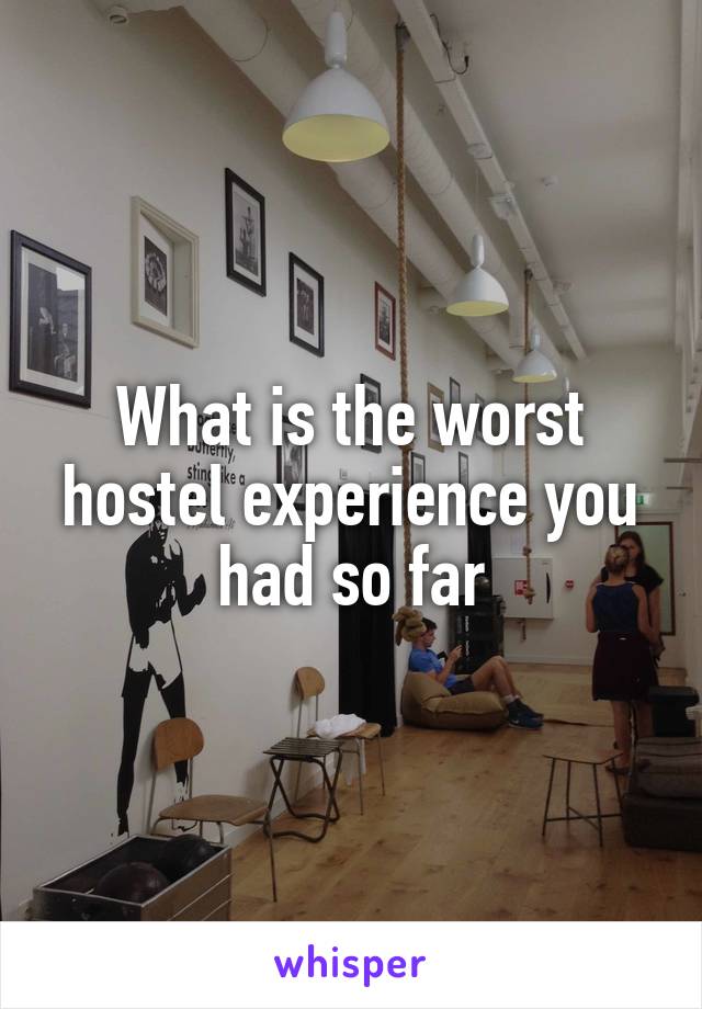 What is the worst hostel experience you had so far