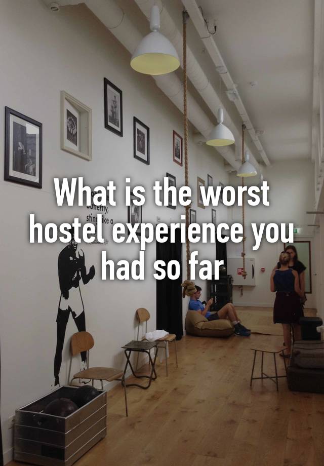 What is the worst hostel experience you had so far