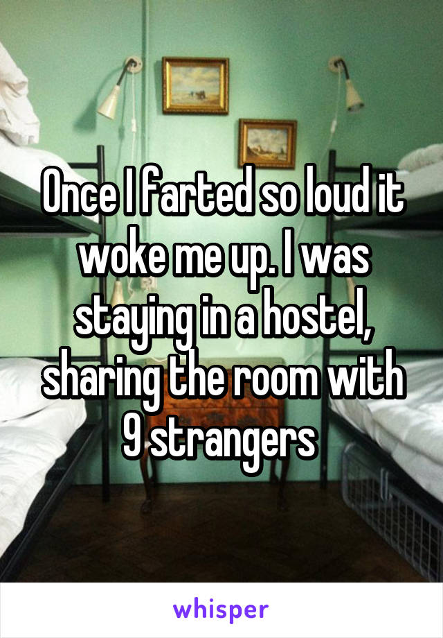 Once I farted so loud it woke me up. I was staying in a hostel, sharing the room with 9 strangers 