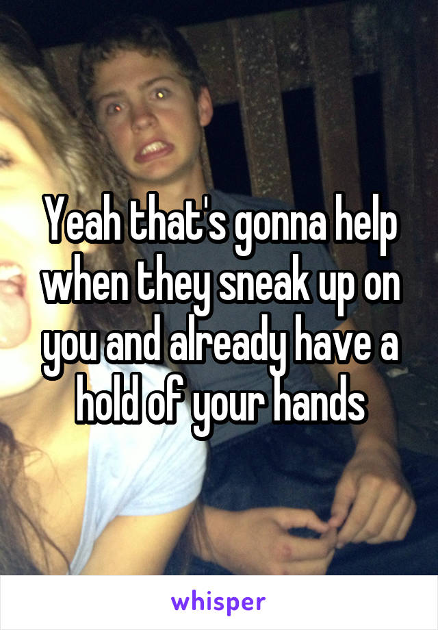 Yeah that's gonna help when they sneak up on you and already have a hold of your hands