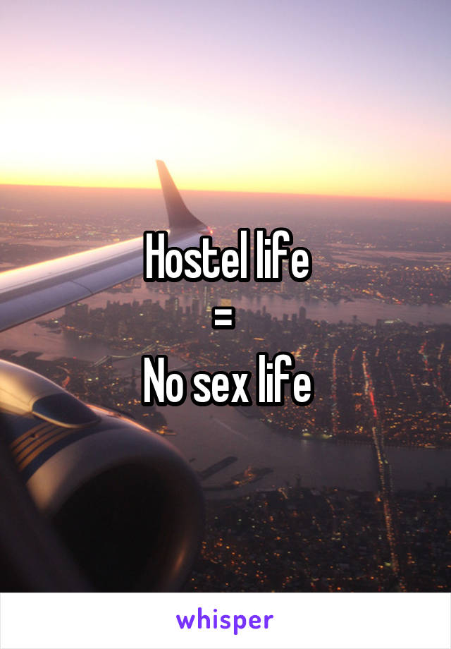 Hostel life
= 
No sex life