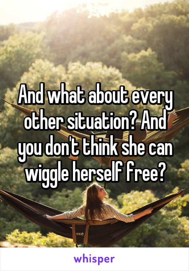 And what about every other situation? And you don't think she can wiggle herself free?