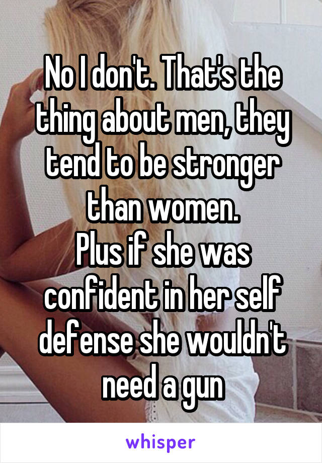 No I don't. That's the thing about men, they tend to be stronger than women.
Plus if she was confident in her self defense she wouldn't need a gun