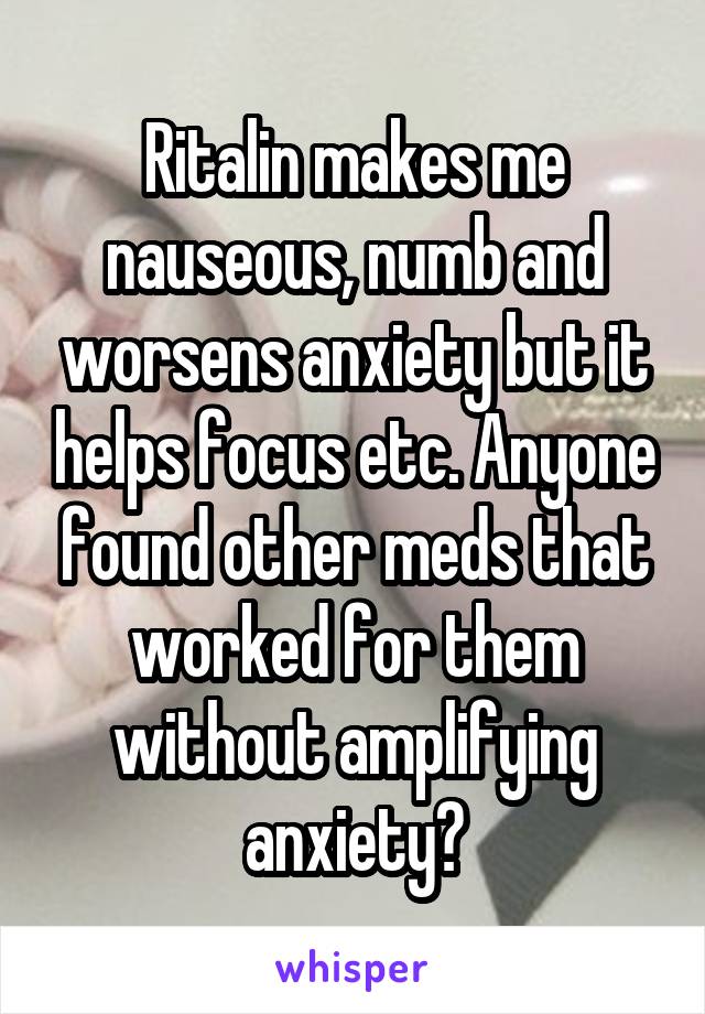 Ritalin makes me nauseous, numb and worsens anxiety but it helps focus etc. Anyone found other meds that worked for them without amplifying anxiety?