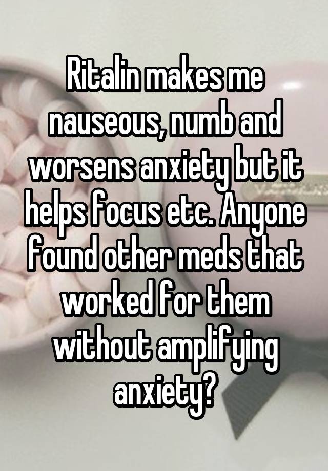 Ritalin makes me nauseous, numb and worsens anxiety but it helps focus etc. Anyone found other meds that worked for them without amplifying anxiety?