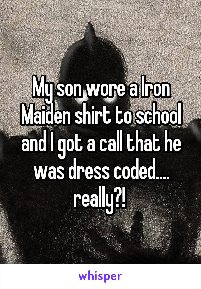 My son wore a Iron Maiden shirt to school and I got a call that he was dress coded.... really?! 