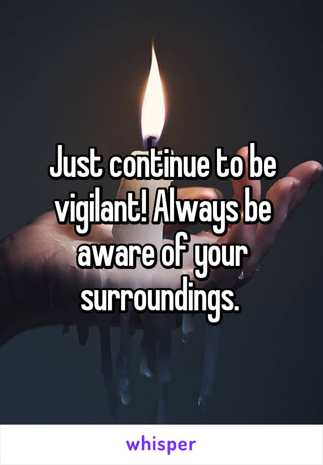 Just continue to be vigilant! Always be aware of your surroundings. 