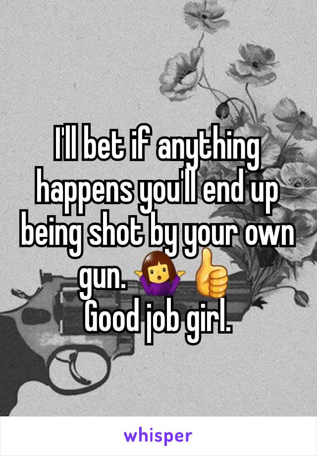 I'll bet if anything happens you'll end up being shot by your own gun. 🤷‍♀️👍
Good job girl.