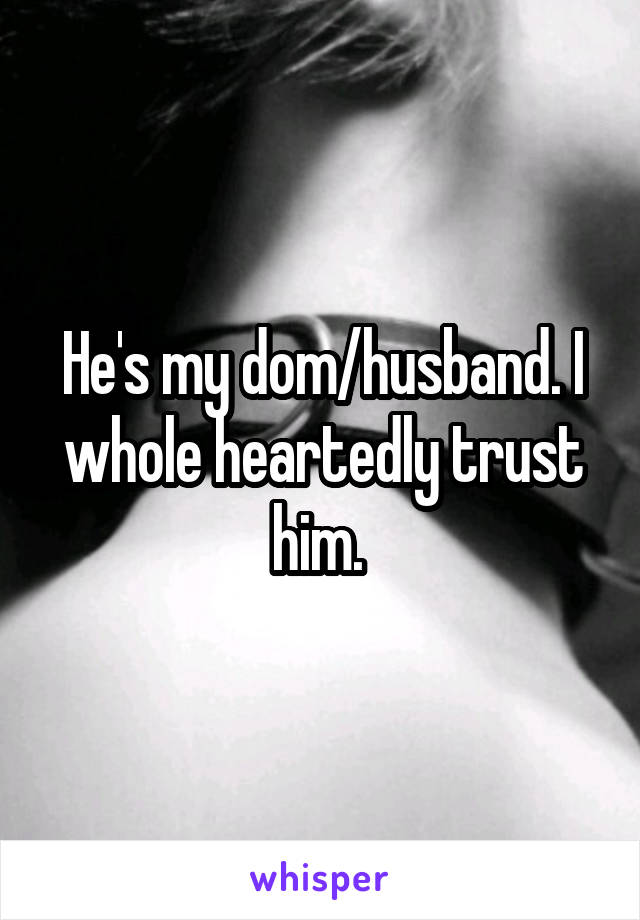 He's my dom/husband. I whole heartedly trust him. 
