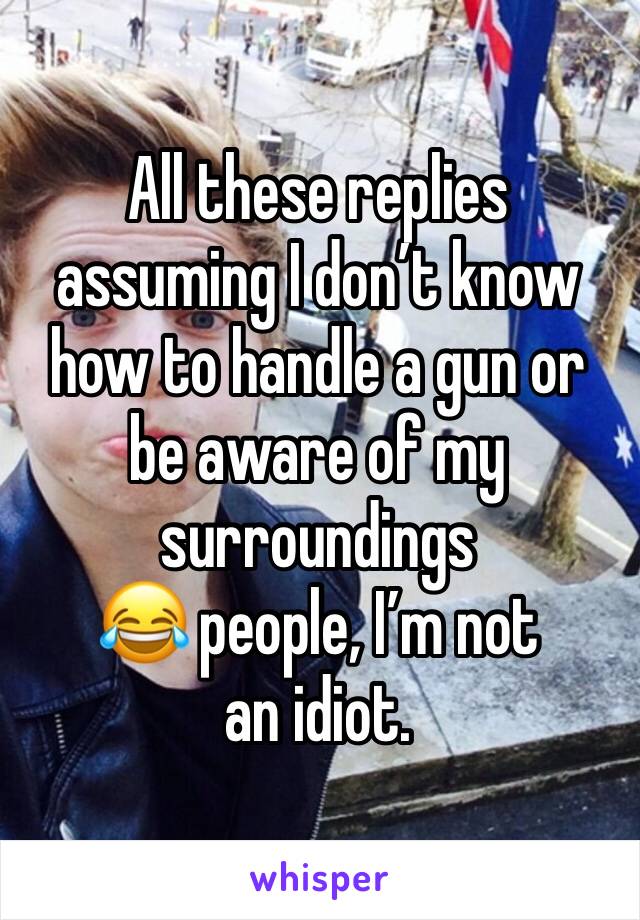 All these replies assuming I don’t know how to handle a gun or be aware of my surroundings
😂 people, I’m not an idiot.