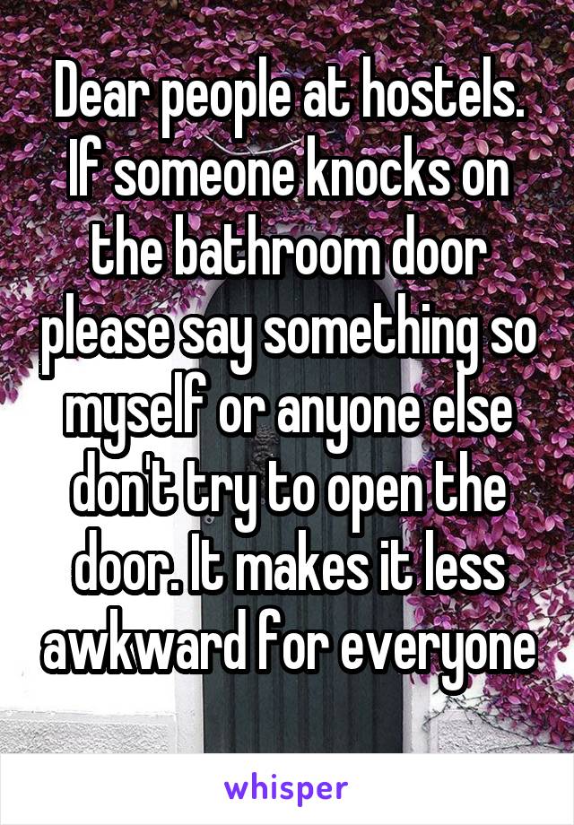 Dear people at hostels. If someone knocks on the bathroom door please say something so myself or anyone else don't try to open the door. It makes it less awkward for everyone 