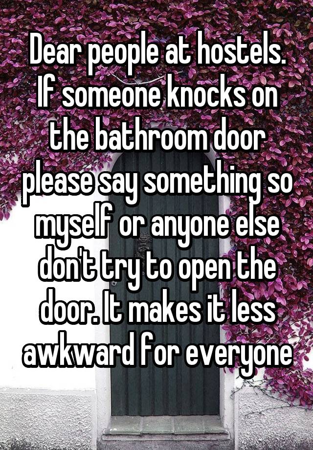 Dear people at hostels. If someone knocks on the bathroom door please say something so myself or anyone else don't try to open the door. It makes it less awkward for everyone 