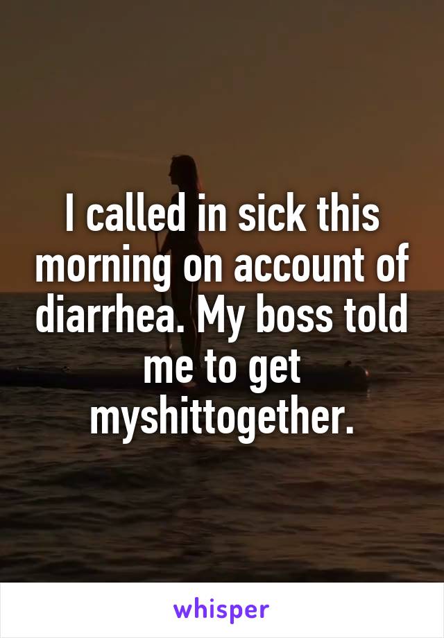 I called in sick this morning on account of diarrhea. My boss told me to get myshittogether.