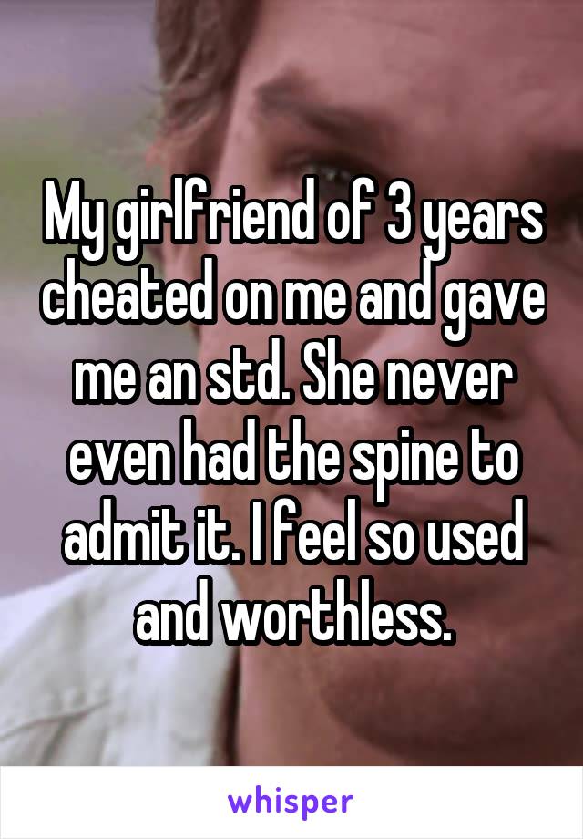 My girlfriend of 3 years cheated on me and gave me an std. She never even had the spine to admit it. I feel so used and worthless.