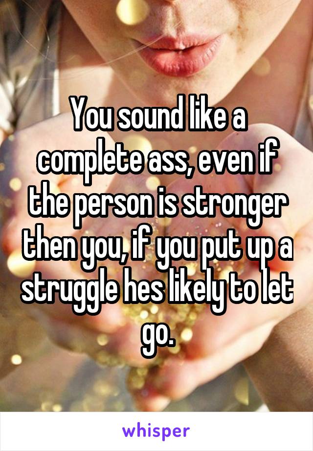 You sound like a complete ass, even if the person is stronger then you, if you put up a struggle hes likely to let go.