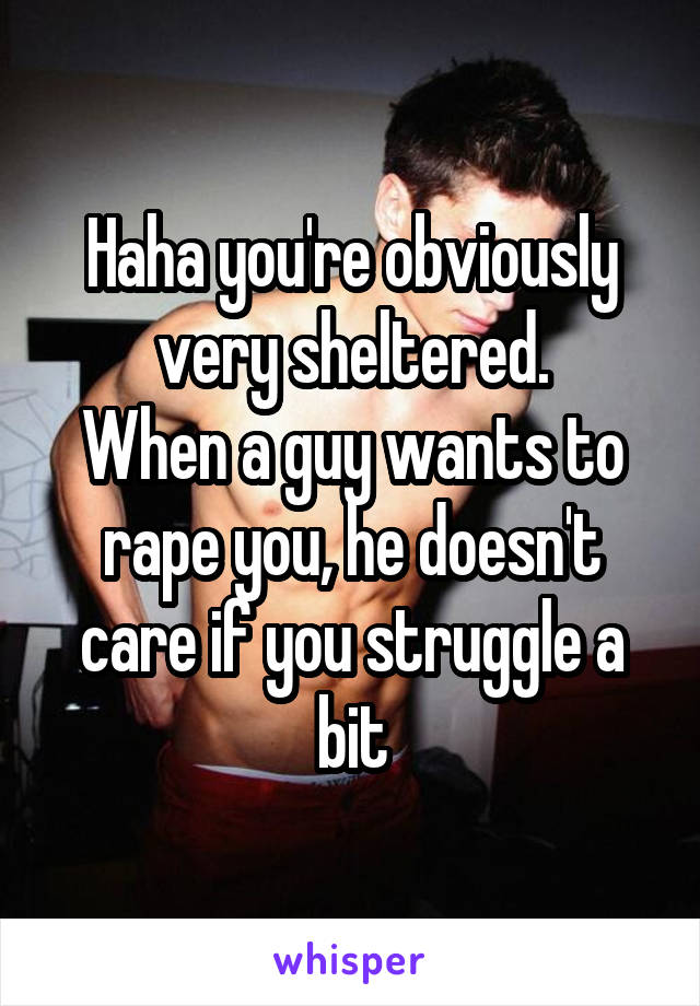 Haha you're obviously very sheltered.
When a guy wants to rape you, he doesn't care if you struggle a bit