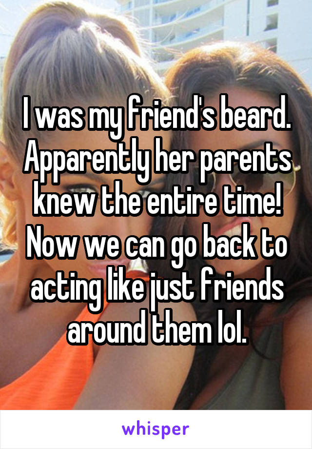 I was my friend's beard. Apparently her parents knew the entire time! Now we can go back to acting like just friends around them lol.
