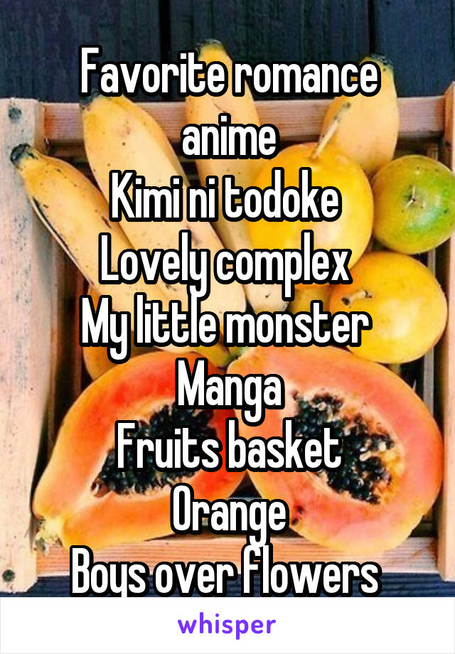 Favorite romance anime
Kimi ni todoke 
Lovely complex 
My little monster 
Manga
Fruits basket
Orange
Boys over flowers 