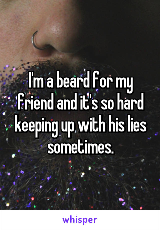 I'm a beard for my friend and it's so hard keeping up with his lies sometimes.