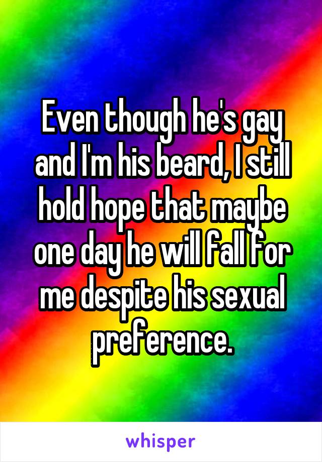 Even though he's gay and I'm his beard, I still hold hope that maybe one day he will fall for me despite his sexual preference.