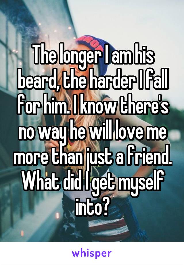 The longer I am his beard, the harder I fall for him. I know there's no way he will love me more than just a friend. What did I get myself into?
