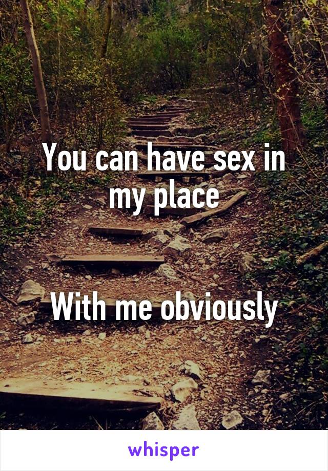 You can have sex in my place


With me obviously