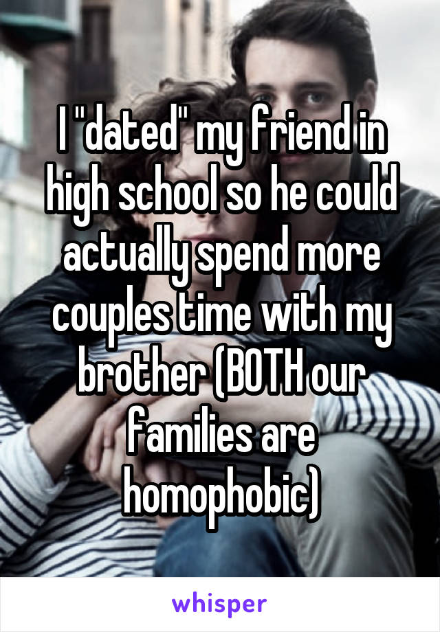 I "dated" my friend in high school so he could actually spend more couples time with my brother (BOTH our families are homophobic)