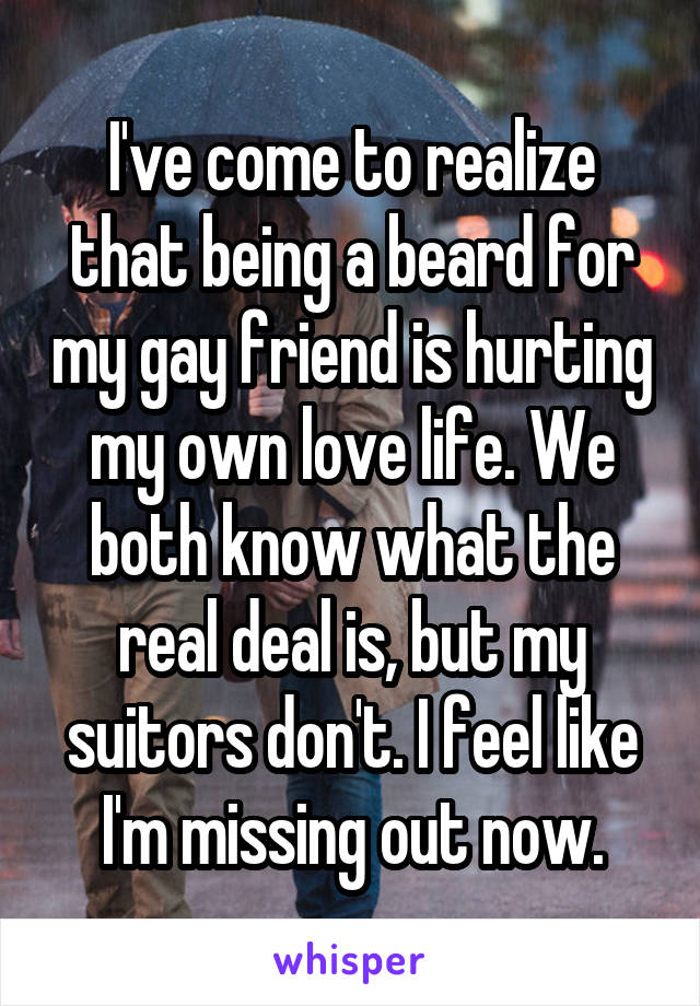 I've come to realize that being a beard for my gay friend is hurting my own love life. We both know what the real deal is, but my suitors don't. I feel like I'm missing out now.