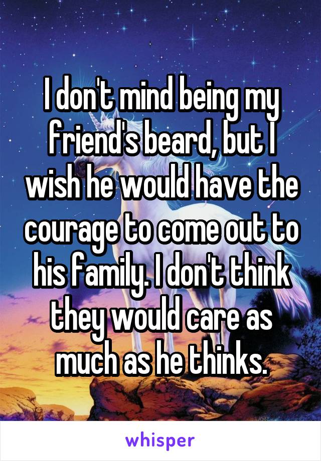 I don't mind being my friend's beard, but I wish he would have the courage to come out to his family. I don't think they would care as much as he thinks.