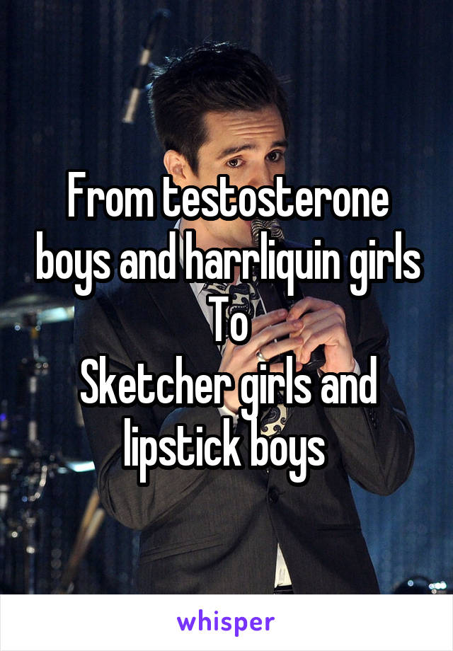 From testosterone boys and harrliquin girls
To
Sketcher girls and lipstick boys 