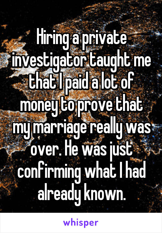 Hiring a private investigator taught me that I paid a lot of money to prove that my marriage really was over. He was just confirming what I had already known.