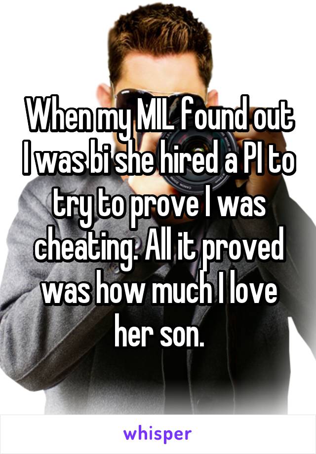 When my MIL found out I was bi she hired a PI to try to prove I was cheating. All it proved was how much I love her son.