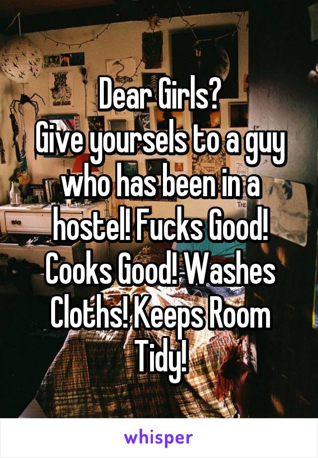 Dear Girls?
Give yoursels to a guy who has been in a hostel! Fucks Good! Cooks Good! Washes Cloths! Keeps Room Tidy!