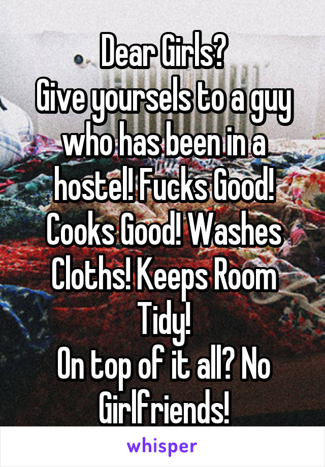 Dear Girls?
Give yoursels to a guy who has been in a hostel! Fucks Good! Cooks Good! Washes Cloths! Keeps Room Tidy!
On top of it all? No Girlfriends!