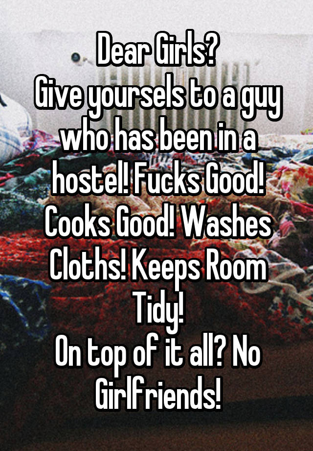 Dear Girls?
Give yoursels to a guy who has been in a hostel! Fucks Good! Cooks Good! Washes Cloths! Keeps Room Tidy!
On top of it all? No Girlfriends!