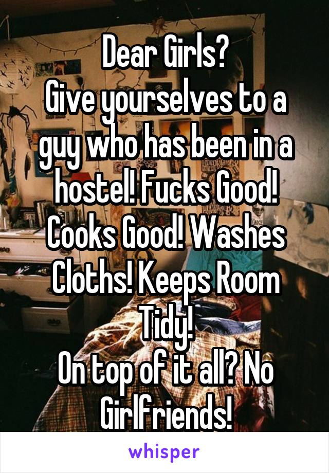 Dear Girls?
Give yourselves to a guy who has been in a hostel! Fucks Good! Cooks Good! Washes Cloths! Keeps Room Tidy!
On top of it all? No Girlfriends!